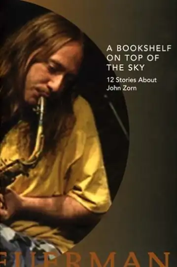 A Bookshelf on Top of the Sky: 12 Stories About John Zorn